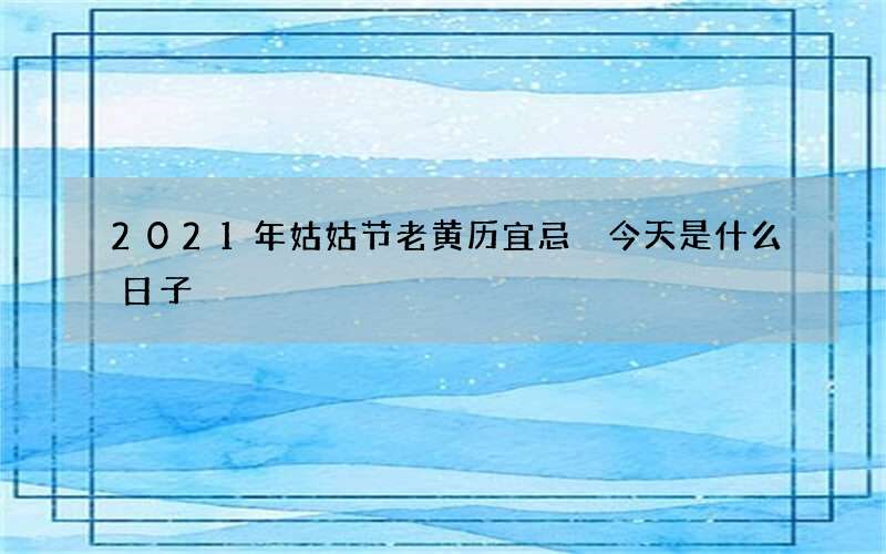 2021年姑姑节老黄历宜忌 今天是什么日子